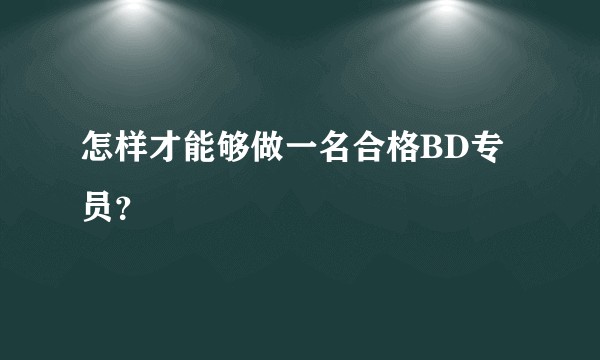 怎样才能够做一名合格BD专员？