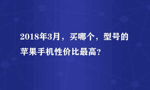 2018年3月，买哪个，型号的苹果手机性价比最高？