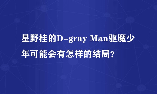星野桂的D-gray Man驱魔少年可能会有怎样的结局？