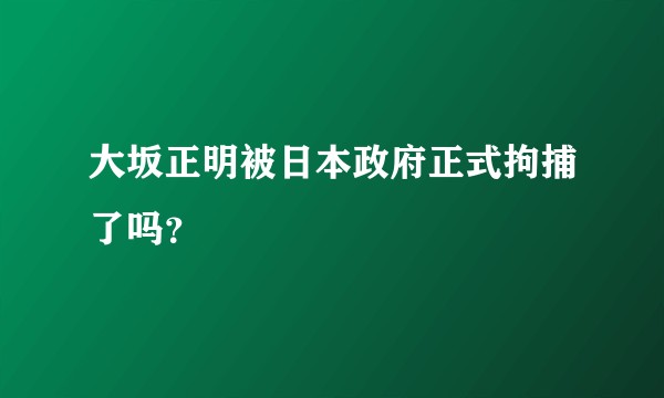 大坂正明被日本政府正式拘捕了吗？