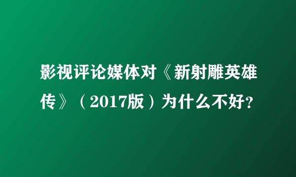 影视评论媒体对《新射雕英雄传》（2017版）为什么不好？