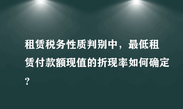 租赁税务性质判别中,最低租赁付款额现值的折现率如何确定?