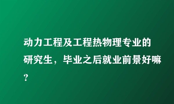 动力工程及工程热物理专业的研究生，毕业之后就业前景好嘛？