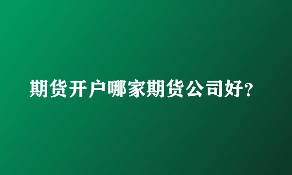 期货开户哪家期货公司好？