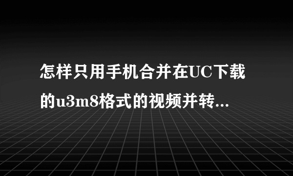怎样只用手机合并在UC下载的u3m8格式的视频并转为mp4格式？