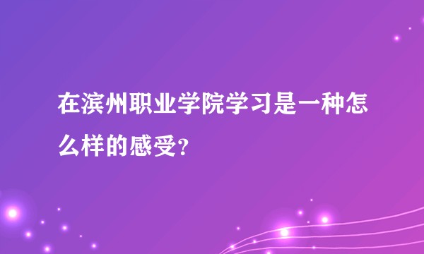 在滨州职业学院学习是一种怎么样的感受？