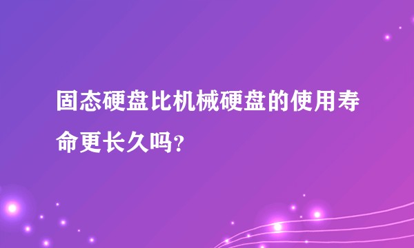 固态硬盘比机械硬盘的使用寿命更长久吗？