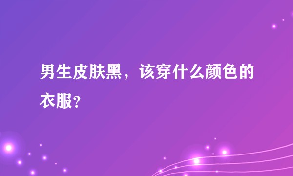 男生皮肤黑，该穿什么颜色的衣服？