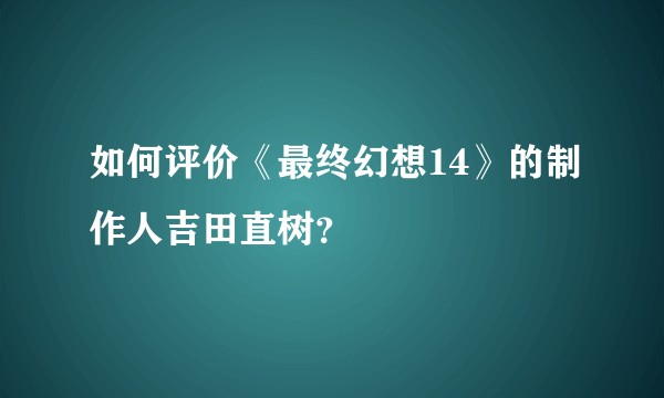 如何评价《最终幻想14》的制作人吉田直树？