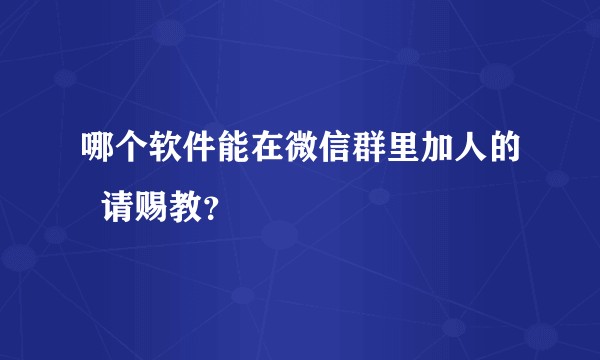 哪个软件能在微信群里加人的  请赐教？