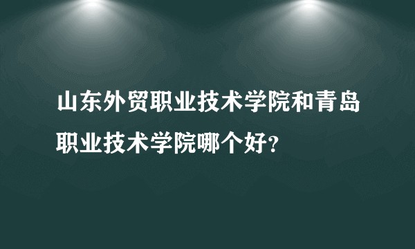 山东外贸职业技术学院和青岛职业技术学院哪个好？