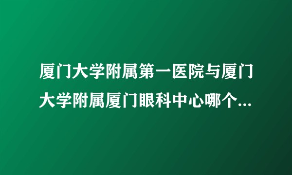 厦门大学附属第一医院与厦门大学附属厦门眼科中心哪个更好？纠结了很久！求分享？