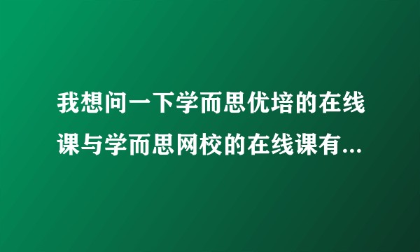 我想问一下学而思优培的在线课与学而思网校的在线课有什么区别么？