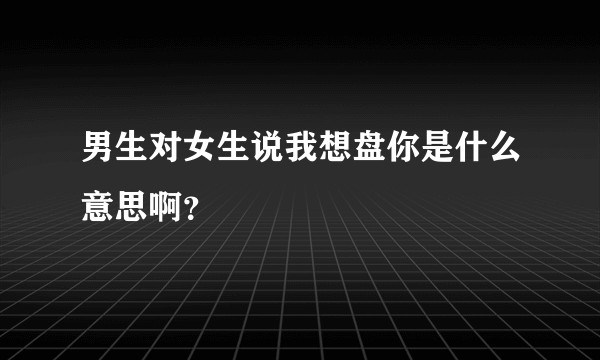 男生对女生说我想盘你是什么意思啊？