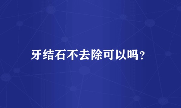 牙结石不去除可以吗？