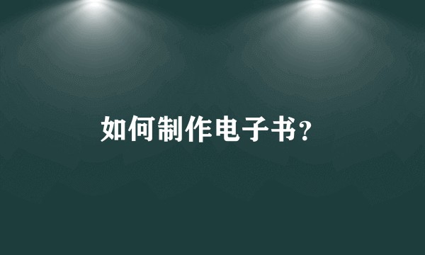 如何制作电子书？