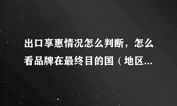 出口享惠情况怎么判断，怎么看品牌在最终目的国（地区）是否享受关税优惠？