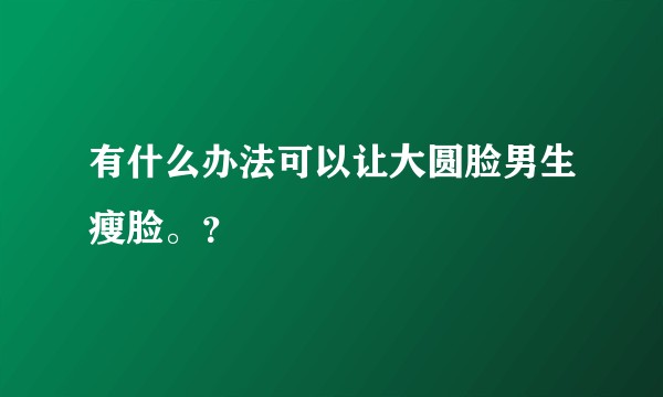 有什么办法可以让大圆脸男生瘦脸。？