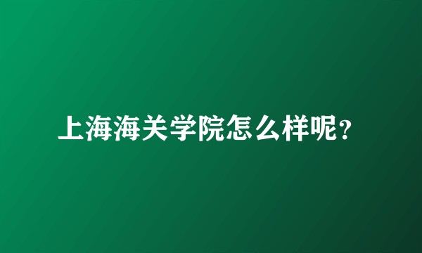 上海海关学院怎么样呢？