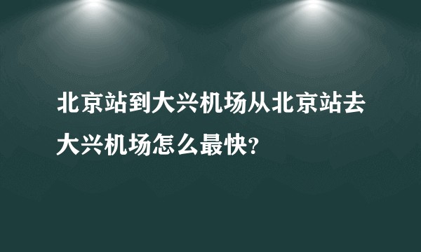 北京站到大兴机场从北京站去大兴机场怎么最快？