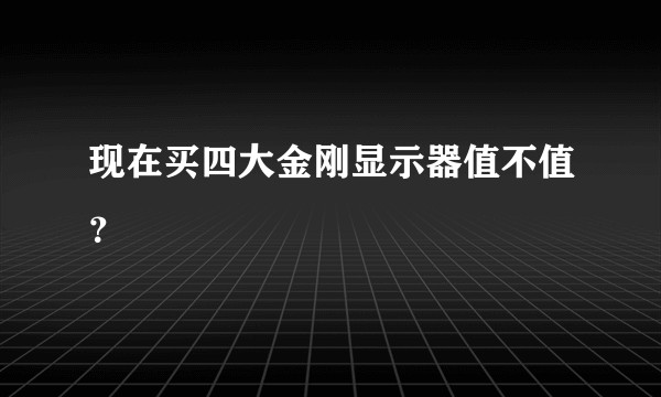现在买四大金刚显示器值不值？