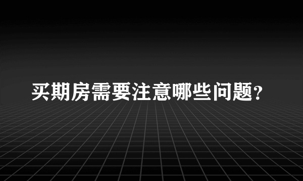 买期房需要注意哪些问题？