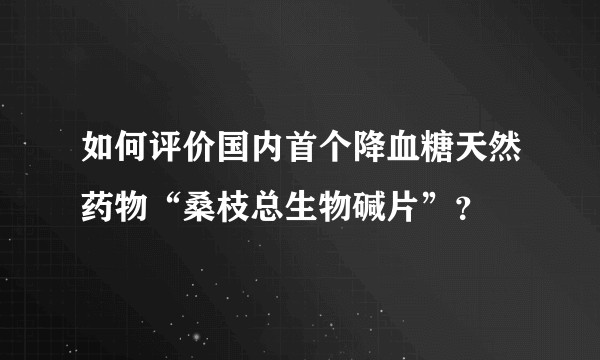如何评价国内首个降血糖天然药物“桑枝总生物碱片”？