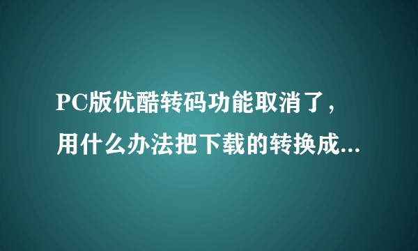 PC版优酷转码功能取消了，用什么办法把下载的转换成mp4格式？