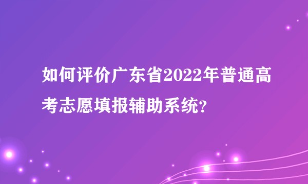 如何评价广东省2022年普通高考志愿填报辅助系统？