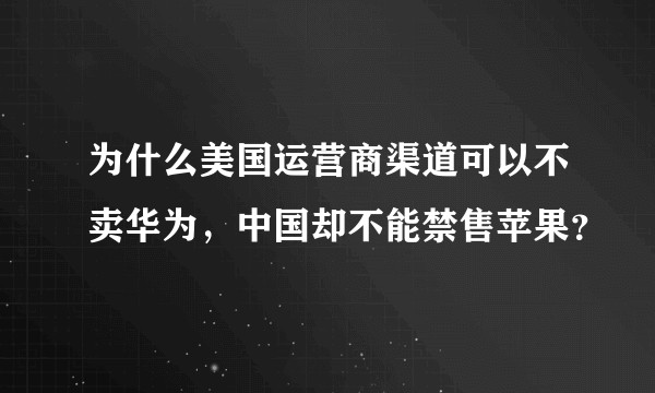 为什么美国运营商渠道可以不卖华为，中国却不能禁售苹果？