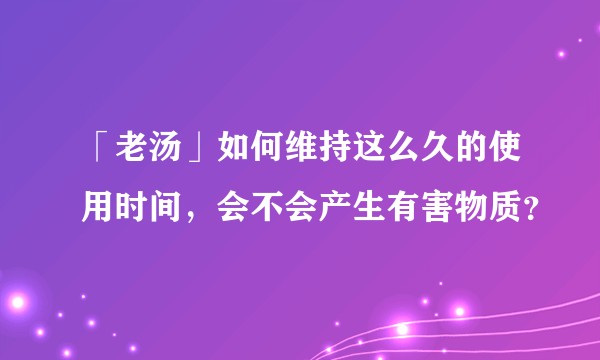 「老汤」如何维持这么久的使用时间，会不会产生有害物质？