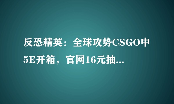 反恐精英：全球攻势CSGO中5E开箱，官网16元抽一次共15次，送一把最低999元的刀具，这有猫腻吗？