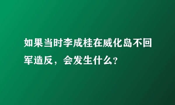 如果当时李成桂在威化岛不回军造反，会发生什么？