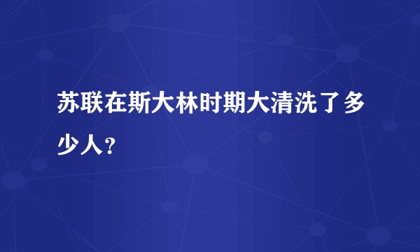 苏联在斯大林时期大清洗了多少人？