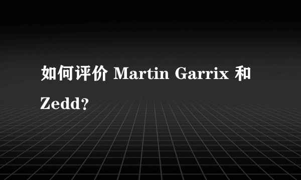 如何评价 Martin Garrix 和 Zedd?