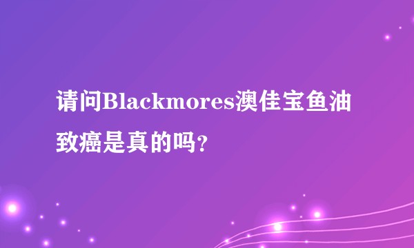 请问Blackmores澳佳宝鱼油致癌是真的吗？