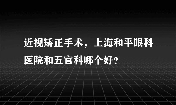 近视矫正手术，上海和平眼科医院和五官科哪个好？