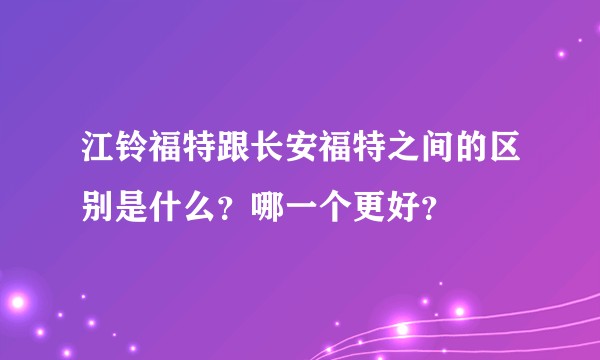 江铃福特跟长安福特之间的区别是什么？哪一个更好？
