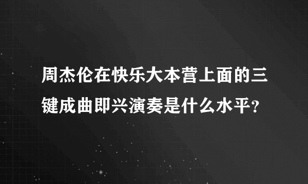 周杰伦在快乐大本营上面的三键成曲即兴演奏是什么水平？