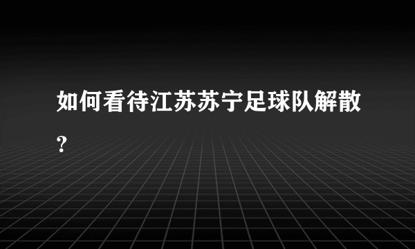 如何看待江苏苏宁足球队解散？