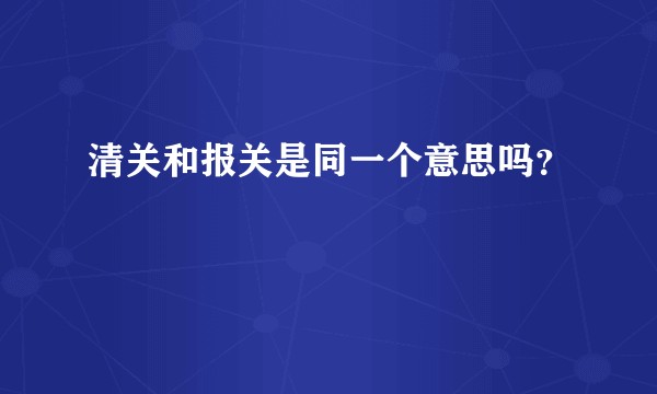 清关和报关是同一个意思吗？