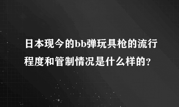 日本现今的bb弹玩具枪的流行程度和管制情况是什么样的？