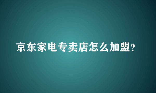 京东家电专卖店怎么加盟？