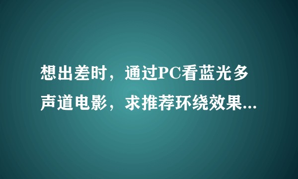想出差时，通过PC看蓝光多声道电影，求推荐环绕效果好的7.1或9.1声道耳机？