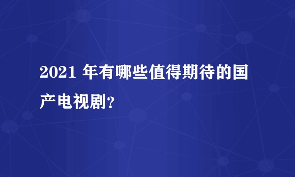 2021 年有哪些值得期待的国产电视剧？