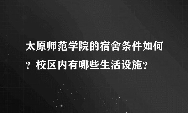 太原师范学院的宿舍条件如何？校区内有哪些生活设施？