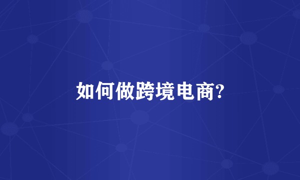 如何做跨境电商?
