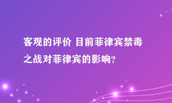 客观的评价 目前菲律宾禁毒之战对菲律宾的影响？