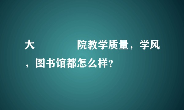 大連財經學院教学质量，学风，图书馆都怎么样？