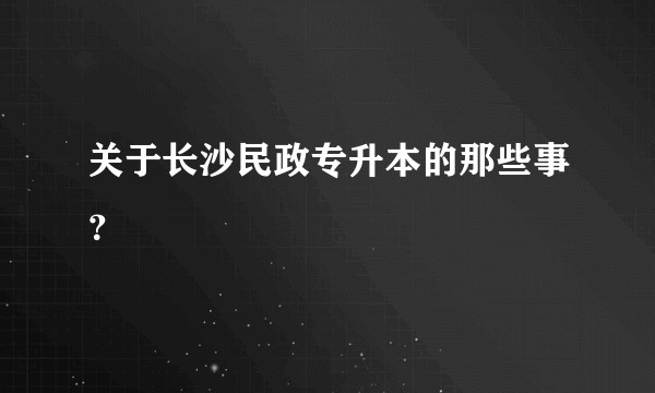 关于长沙民政专升本的那些事？
